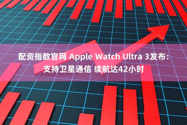 配资指数官网 Apple Watch Ultra 3发布：支持卫星通信 续航达42小时