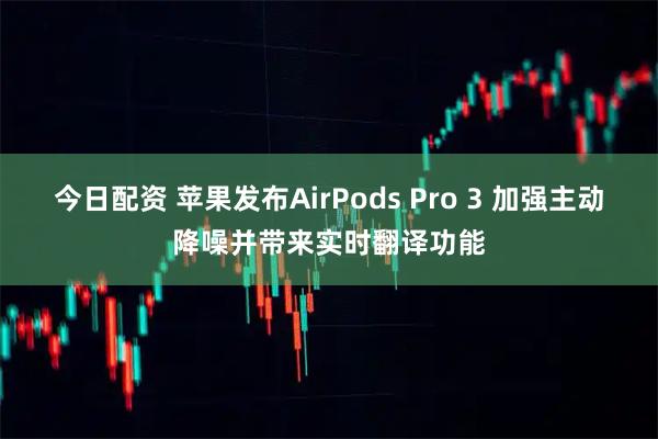 今日配资 苹果发布AirPods Pro 3 加强主动降噪并带来实时翻译功能