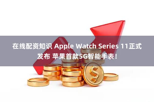 在线配资知识 Apple Watch Series 11正式发布 苹果首款5G智能手表！
