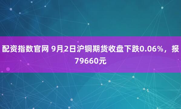 配资指数官网 9月2日沪铜期货收盘下跌0.06%，报79660元