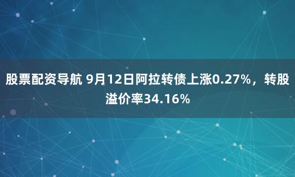 股票配资导航 9月12日阿拉转债上涨0.27%，转股溢价率34.16%