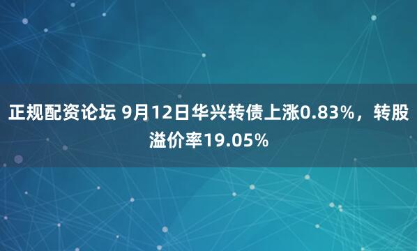 正规配资论坛 9月12日华兴转债上涨0.83%，转股溢价率19.05%