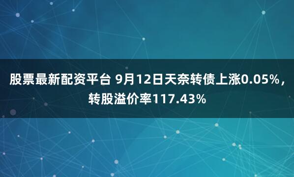 股票最新配资平台 9月12日天奈转债上涨0.05%，转股溢价率117.43%
