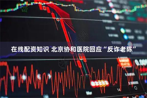 在线配资知识 北京协和医院回应“反诈老陈”