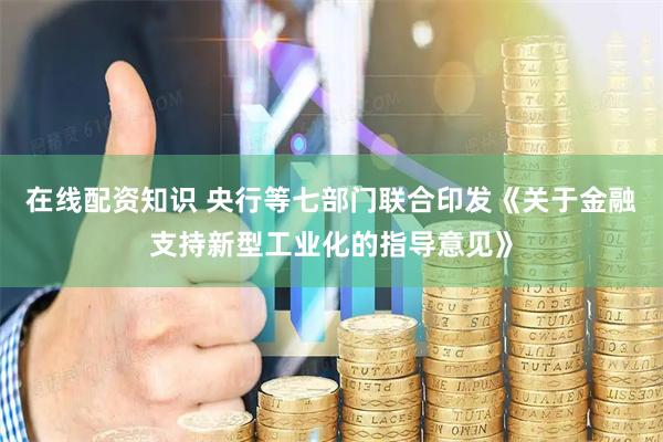 在线配资知识 央行等七部门联合印发《关于金融支持新型工业化的指导意见》