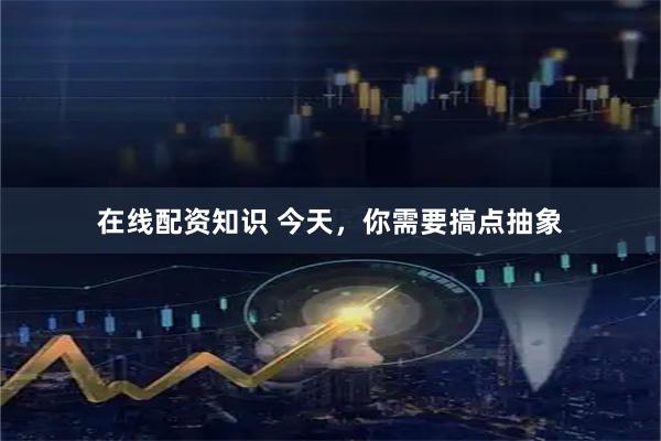 在线配资知识 今天，你需要搞点抽象