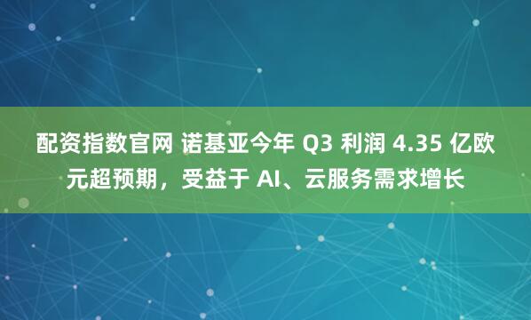 配资指数官网 诺基亚今年 Q3 利润 4.35 亿欧元超预期，受益于 AI、云服务需求增长
