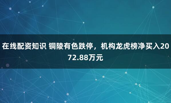 在线配资知识 铜陵有色跌停，机构龙虎榜净买入2072.88万元