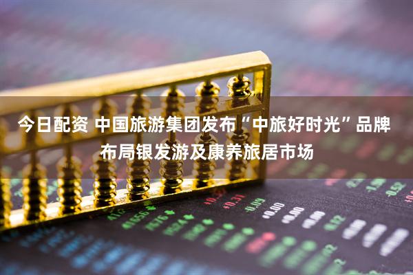 今日配资 中国旅游集团发布“中旅好时光”品牌 布局银发游及康养旅居市场