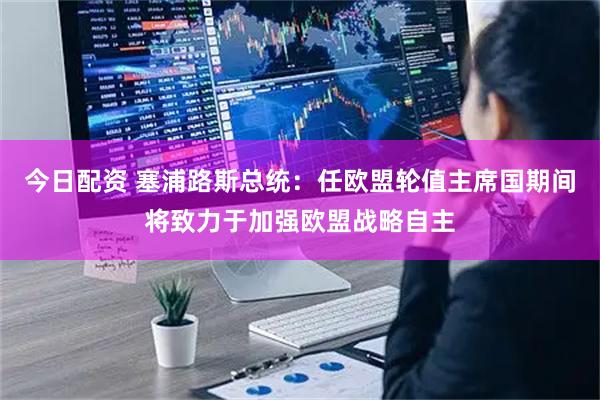 今日配资 塞浦路斯总统：任欧盟轮值主席国期间将致力于加强欧盟战略自主