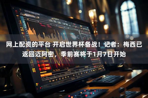 网上配资的平台 开启世界杯备战！记者：梅西已返回迈阿密，季前赛将于1月7日开始