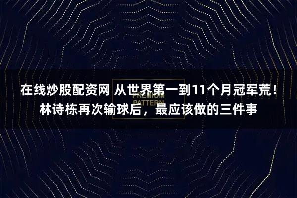 在线炒股配资网 从世界第一到11个月冠军荒！林诗栋再次输球后，最应该做的三件事
