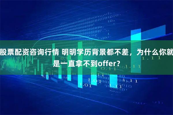 股票配资咨询行情 明明学历背景都不差，为什么你就是一直拿不到offer？