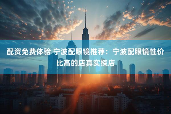 配资免费体验 宁波配眼镜推荐：宁波配眼镜性价比高的店真实探店
