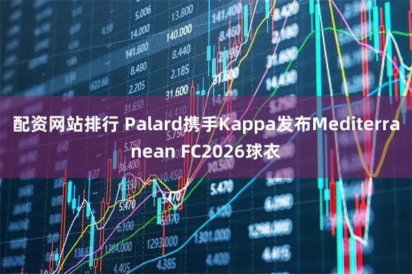 配资网站排行 Palard携手Kappa发布Mediterranean FC2026球衣