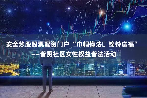 安全炒股股票配资门户 “巾帼懂法・锦铃送福” ——普贤社区女性权益普法活动