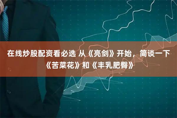 在线炒股配资看必选 从《亮剑》开始，简谈一下《苦菜花》和《丰乳肥臀》
