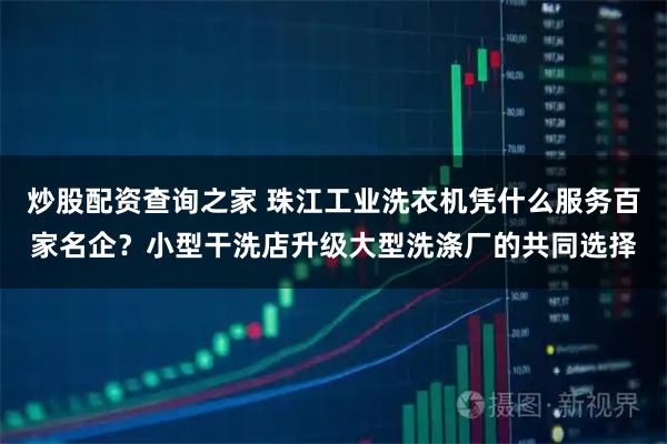 炒股配资查询之家 珠江工业洗衣机凭什么服务百家名企？小型干洗店升级大型洗涤厂的共同选择