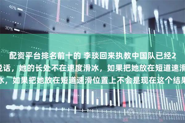 配资平台排名前十的 李琰回来执教中国队已经20年了，锻炼的非常会说话，她的长处不在速度滑冰，如果把她放在短道速滑位置上不会是现在这个结果
