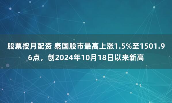 股票按月配资 泰国股市最高上涨1.5%至1501.96点，创2024年10月18日以来新高