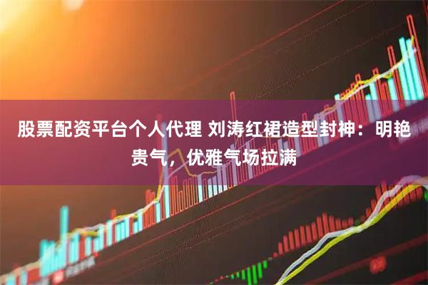 股票配资平台个人代理 刘涛红裙造型封神：明艳贵气，优雅气场拉满