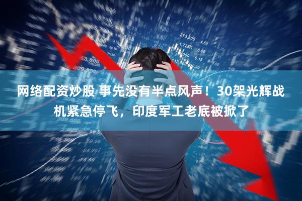 网络配资炒股 事先没有半点风声！30架光辉战机紧急停飞，印度军工老底被掀了