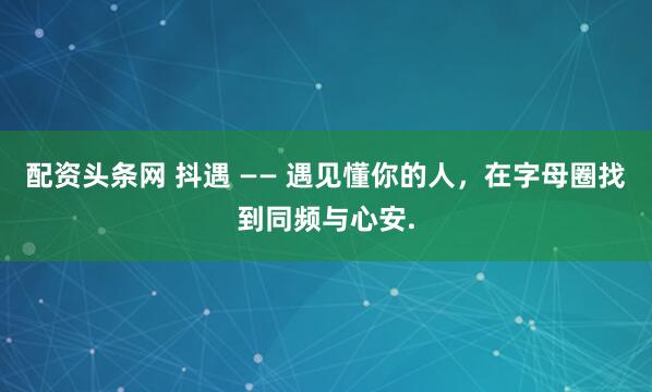 配资头条网 抖遇 —— 遇见懂你的人，在字母圈找到同频与心安.
