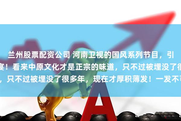 兰州股票配资公司 河南卫视的国风系列节目，引爆了华夏文明的视觉盛宴！看来中原文化才是正宗的味道，只不过被埋没了很多年，现在才厚积薄发！一发不可收拾！