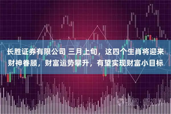 长胜证券有限公司 三月上旬，这四个生肖将迎来财神眷顾，财富运势攀升，有望实现财富小目标