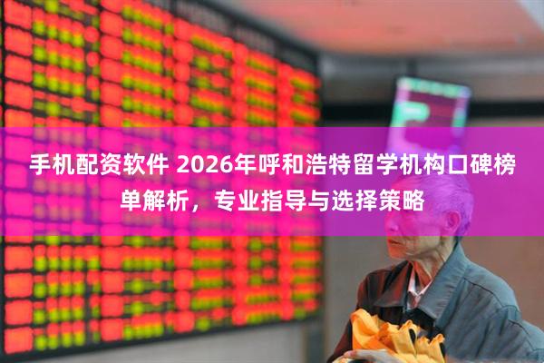 手机配资软件 2026年呼和浩特留学机构口碑榜单解析，专业指导与选择策略