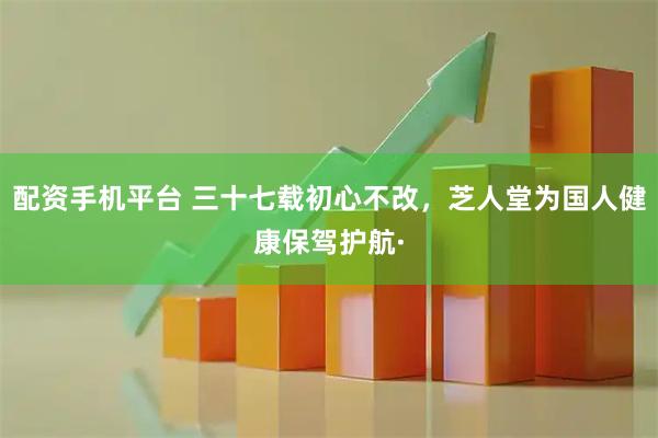 配资手机平台 三十七载初心不改，芝人堂为国人健康保驾护航·