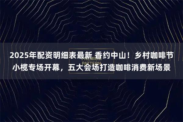 2025年配资明细表最新 香约中山！乡村咖啡节小榄专场开幕，五大会场打造咖啡消费新场景