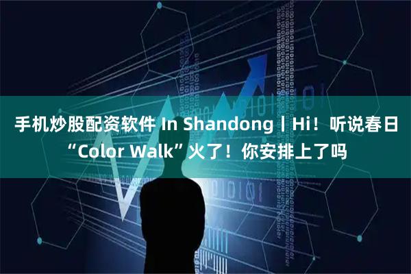 手机炒股配资软件 In Shandong丨Hi！听说春日“Color Walk”火了！你安排上了吗