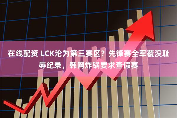 在线配资 LCK沦为第三赛区？先锋赛全军覆没耻辱纪录，韩网炸锅要求查假赛