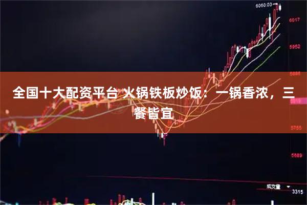 全国十大配资平台 火锅铁板炒饭：一锅香浓，三餐皆宜