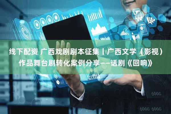 线下配资 广西戏剧剧本征集丨广西文学（影视）作品舞台剧转化案例分享——话剧《回响》