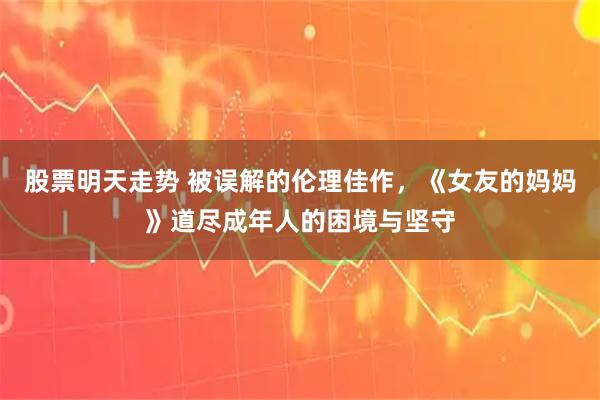 股票明天走势 被误解的伦理佳作，《女友的妈妈》道尽成年人的困境与坚守