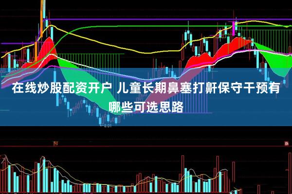 在线炒股配资开户 儿童长期鼻塞打鼾保守干预有哪些可选思路