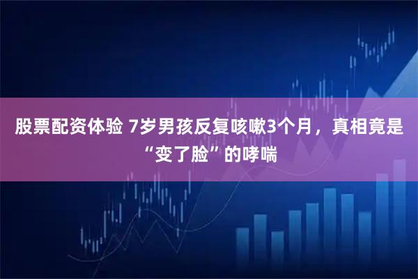股票配资体验 7岁男孩反复咳嗽3个月，真相竟是“变了脸”的哮喘