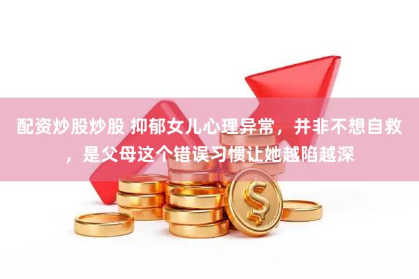 配资炒股炒股 抑郁女儿心理异常，并非不想自救，是父母这个错误习惯让她越陷越深