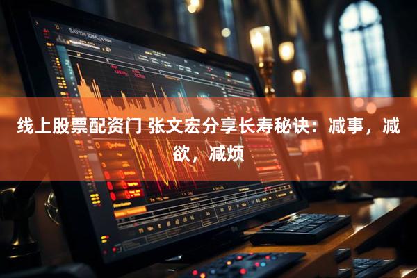 线上股票配资门 张文宏分享长寿秘诀：减事，减欲，减烦