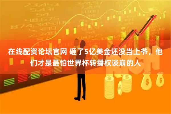 在线配资论坛官网 砸了5亿美金还没当上爷，他们才是最怕世界杯转播权谈崩的人